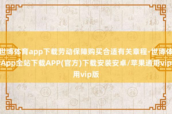 世博体育app下载劳动保障购买合适有关章程-世博体育App全站下载APP(官方)下载安装安卓/苹果通用vip版