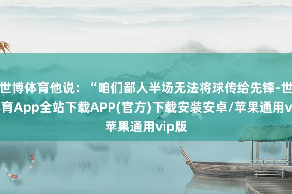 世博体育他说：“咱们鄙人半场无法将球传给先锋-世博体育App全站下载APP(官方)下载安装安卓/苹果通用vip版