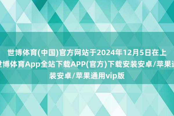 世博体育(中国)官方网站于2024年12月5日在上海消亡-世博体育App全站下载APP(官方)下载安装安卓/苹果通用vip版
