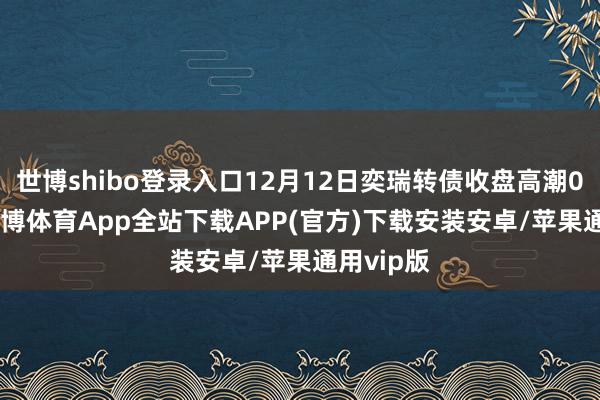 世博shibo登录入口12月12日奕瑞转债收盘高潮0.76%-世博体育App全站下载APP(官方)下载安装安卓/苹果通用vip版