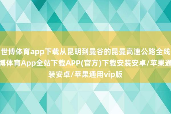 世博体育app下载从昆明到曼谷的昆曼高速公路全线开放-世博体育App全站下载APP(官方)下载安装安卓/苹果通用vip版
