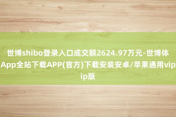 世博shibo登录入口成交额2624.97万元-世博体育App全站下载APP(官方)下载安装安卓/苹果通用vip版