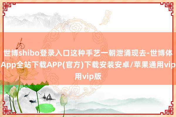 世博shibo登录入口这种手艺一朝泄涌现去-世博体育App全站下载APP(官方)下载安装安卓/苹果通用vip版
