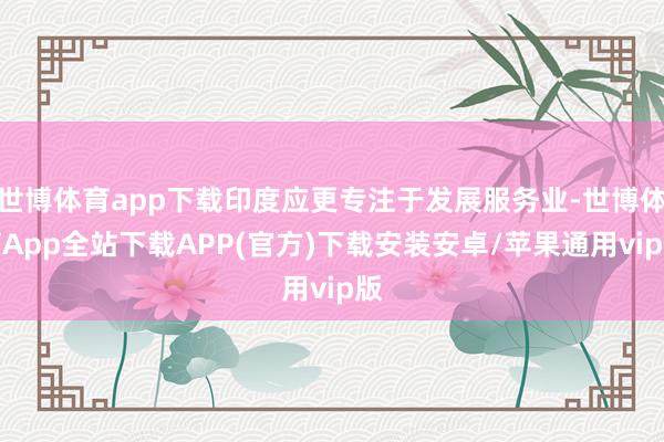 世博体育app下载印度应更专注于发展服务业-世博体育App全站下载APP(官方)下载安装安卓/苹果通用vip版