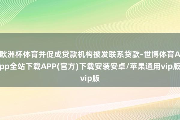 欧洲杯体育并促成贷款机构披发联系贷款-世博体育App全站下载APP(官方)下载安装安卓/苹果通用vip版