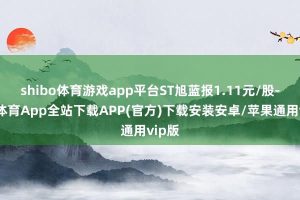 shibo体育游戏app平台ST旭蓝报1.11元/股-世博体育App全站下载APP(官方)下载安装安卓/苹果通用vip版