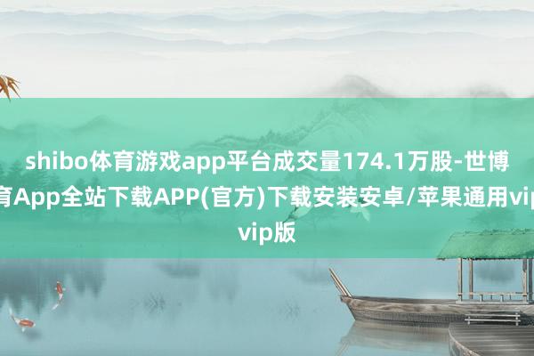 shibo体育游戏app平台成交量174.1万股-世博体育App全站下载APP(官方)下载安装安卓/苹果通用vip版