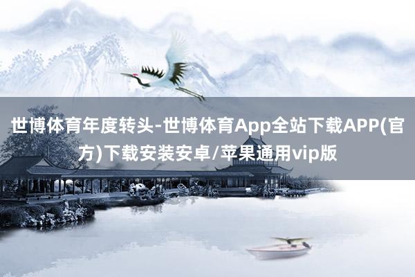 世博体育年度转头-世博体育App全站下载APP(官方)下载安装安卓/苹果通用vip版