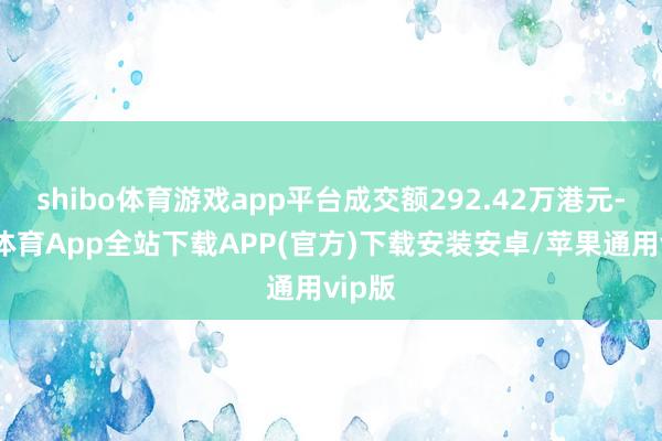 shibo体育游戏app平台成交额292.42万港元-世博体育App全站下载APP(官方)下载安装安卓/苹果通用vip版