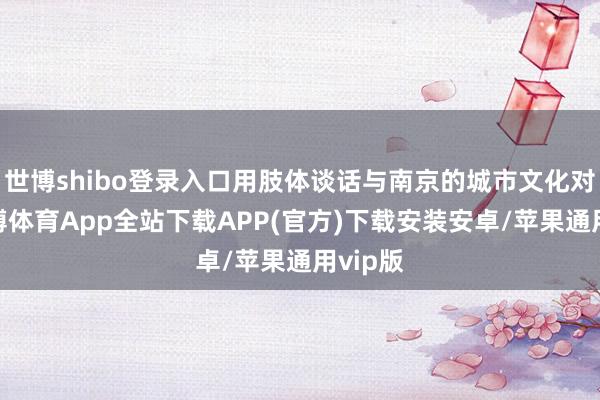 世博shibo登录入口用肢体谈话与南京的城市文化对话-世博体育App全站下载APP(官方)下载安装安卓/苹果通用vip版