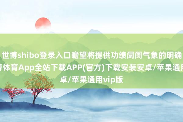 世博shibo登录入口瞻望将提供功绩阛阓气象的明确性-世博体育App全站下载APP(官方)下载安装安卓/苹果通用vip版