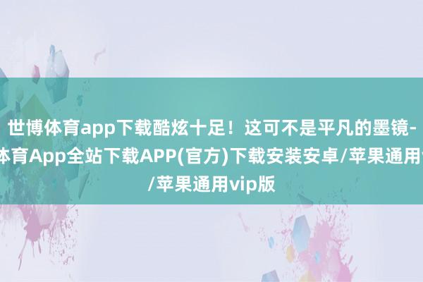 世博体育app下载酷炫十足！这可不是平凡的墨镜-世博体育App全站下载APP(官方)下载安装安卓/苹果通用vip版