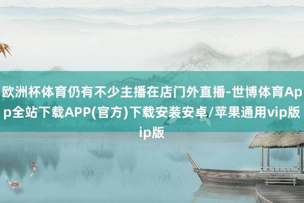 欧洲杯体育仍有不少主播在店门外直播-世博体育App全站下载APP(官方)下载安装安卓/苹果通用vip版