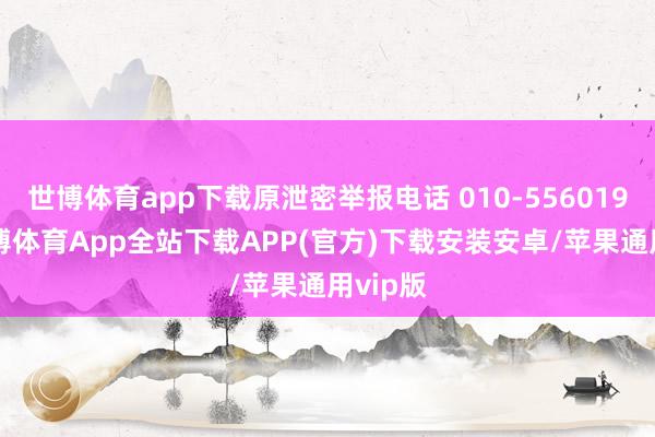 世博体育app下载原泄密举报电话 010-55601919-世博体育App全站下载APP(官方)下载安装安卓/苹果通用vip版