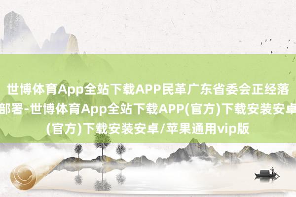 世博体育App全站下载APP民革广东省委会正经落实民革中央条件部署-世博体育App全站下载APP(官方)下载安装安卓/苹果通用vip版