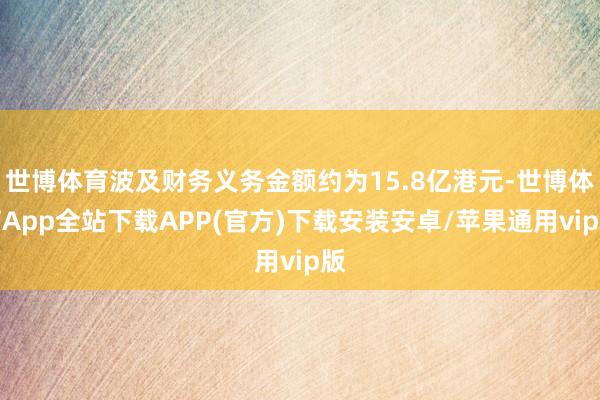 世博体育波及财务义务金额约为15.8亿港元-世博体育App全站下载APP(官方)下载安装安卓/苹果通用vip版