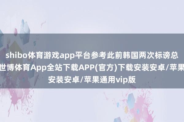 shibo体育游戏app平台参考此前韩国两次标谤总统的过程-世博体育App全站下载APP(官方)下载安装安卓/苹果通用vip版