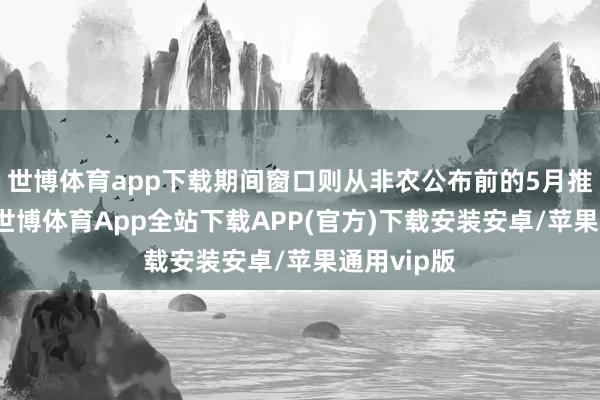 世博体育app下载期间窗口则从非农公布前的5月推迟至9月-世博体育App全站下载APP(官方)下载安装安卓/苹果通用vip版
