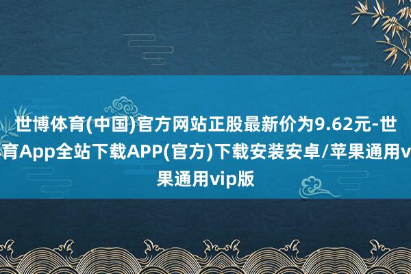 世博体育(中国)官方网站正股最新价为9.62元-世博体育App全站下载APP(官方)下载安装安卓/苹果通用vip版