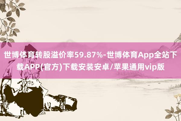 世博体育转股溢价率59.87%-世博体育App全站下载APP(官方)下载安装安卓/苹果通用vip版
