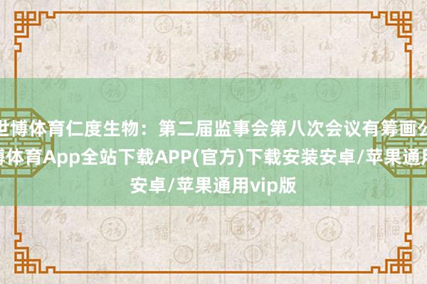 世博体育仁度生物：第二届监事会第八次会议有筹画公告-世博体育App全站下载APP(官方)下载安装安卓/苹果通用vip版