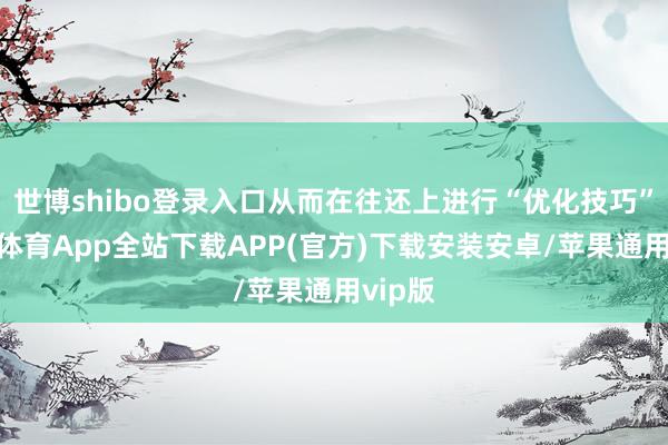 世博shibo登录入口从而在往还上进行“优化技巧”-世博体育App全站下载APP(官方)下载安装安卓/苹果通用vip版