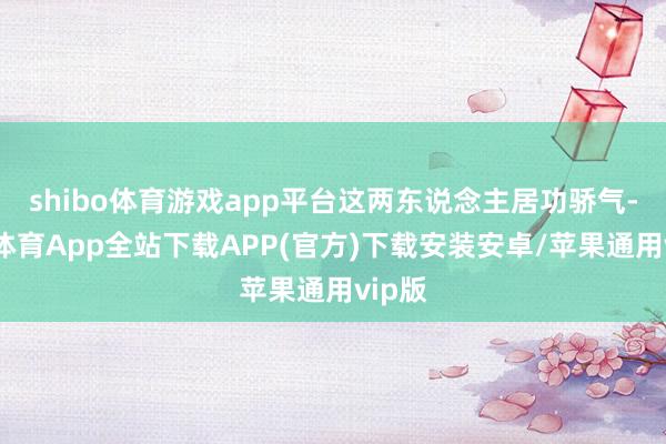shibo体育游戏app平台这两东说念主居功骄气-世博体育App全站下载APP(官方)下载安装安卓/苹果通用vip版