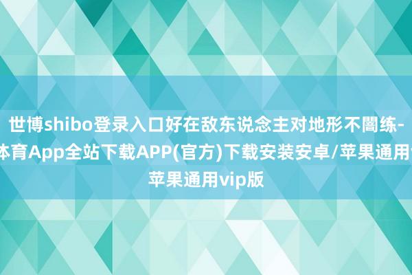 世博shibo登录入口好在敌东说念主对地形不闇练-世博体育App全站下载APP(官方)下载安装安卓/苹果通用vip版