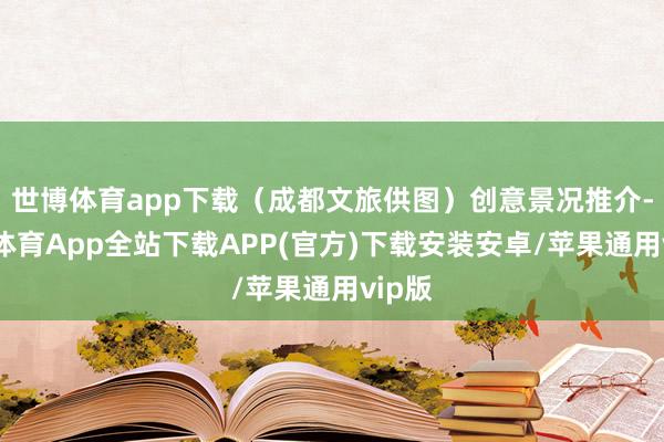 世博体育app下载（成都文旅供图）创意景况推介-世博体育App全站下载APP(官方)下载安装安卓/苹果通用vip版