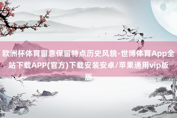欧洲杯体育留意保留特点历史风貌-世博体育App全站下载APP(官方)下载安装安卓/苹果通用vip版