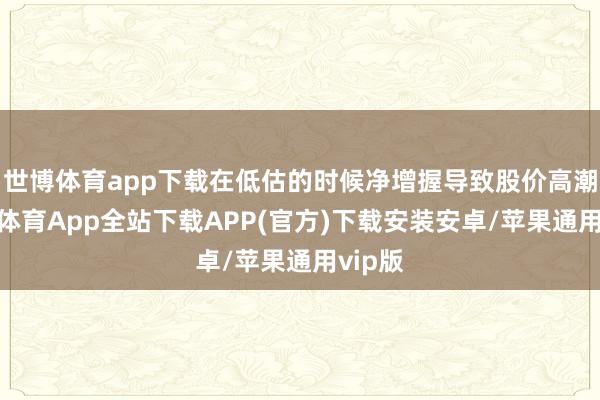 世博体育app下载在低估的时候净增握导致股价高潮-世博体育App全站下载APP(官方)下载安装安卓/苹果通用vip版
