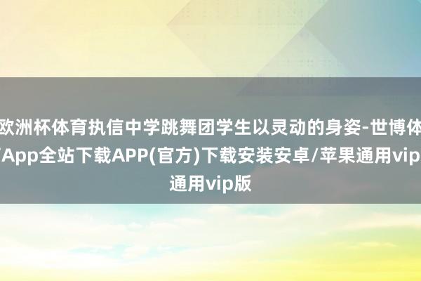 欧洲杯体育执信中学跳舞团学生以灵动的身姿-世博体育App全站下载APP(官方)下载安装安卓/苹果通用vip版