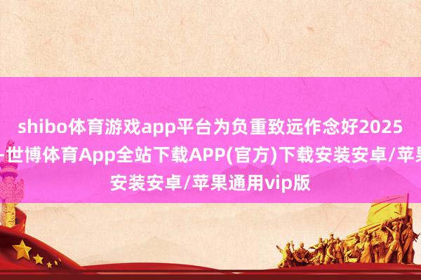 shibo体育游戏app平台为负重致远作念好2025年春运职责-世博体育App全站下载APP(官方)下载安装安卓/苹果通用vip版