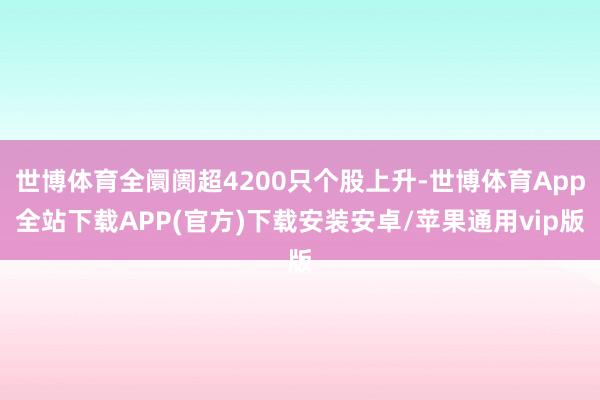 世博体育全阛阓超4200只个股上升-世博体育App全站下载APP(官方)下载安装安卓/苹果通用vip版
