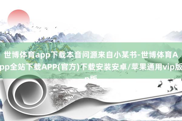 世博体育app下载　　本音问源来自小某书-世博体育App全站下载APP(官方)下载安装安卓/苹果通用vip版