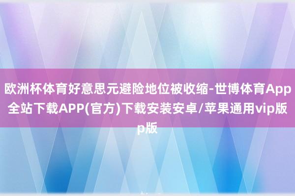 欧洲杯体育好意思元避险地位被收缩-世博体育App全站下载APP(官方)下载安装安卓/苹果通用vip版