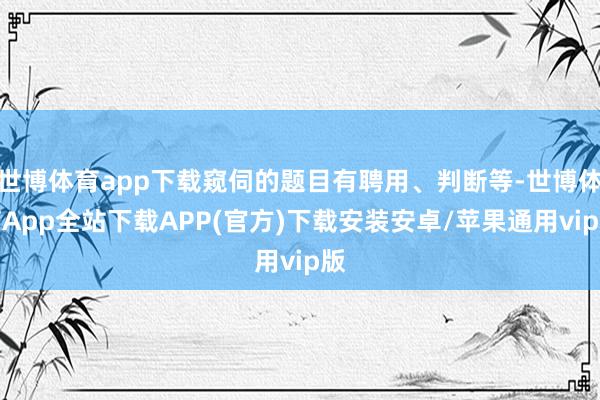 世博体育app下载窥伺的题目有聘用、判断等-世博体育App全站下载APP(官方)下载安装安卓/苹果通用vip版