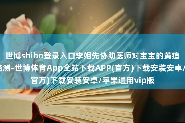 世博shibo登录入口李姐先协助医师对宝宝的黄疸情况进行密切监测-世博体育App全站下载APP(官方)下载安装安卓/苹果通用vip版