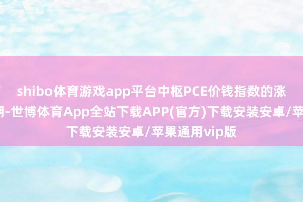 shibo体育游戏app平台中枢PCE价钱指数的涨幅略高于预期-世博体育App全站下载APP(官方)下载安装安卓/苹果通用vip版