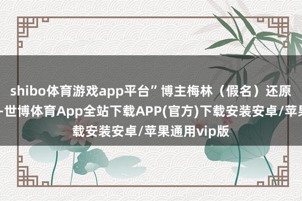 shibo体育游戏app平台”博主梅林（假名）还原了慌乱一幕-世博体育App全站下载APP(官方)下载安装安卓/苹果通用vip版