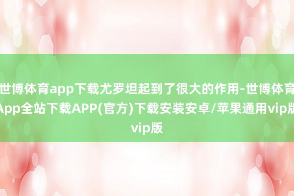 世博体育app下载尤罗坦起到了很大的作用-世博体育App全站下载APP(官方)下载安装安卓/苹果通用vip版
