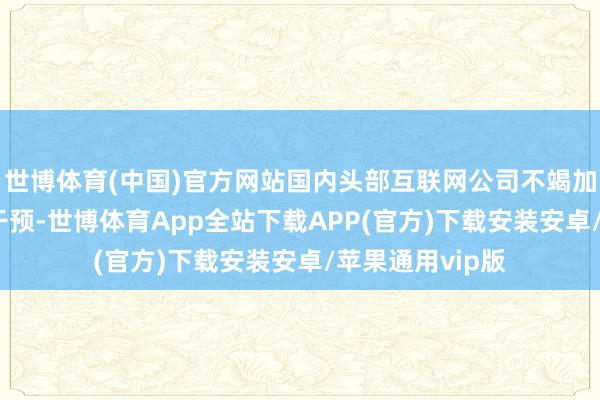 世博体育(中国)官方网站国内头部互联网公司不竭加大在AI边界的干预-世博体育App全站下载APP(官方)下载安装安卓/苹果通用vip版