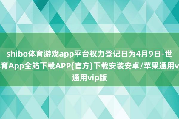 shibo体育游戏app平台权力登记日为4月9日-世博体育App全站下载APP(官方)下载安装安卓/苹果通用vip版