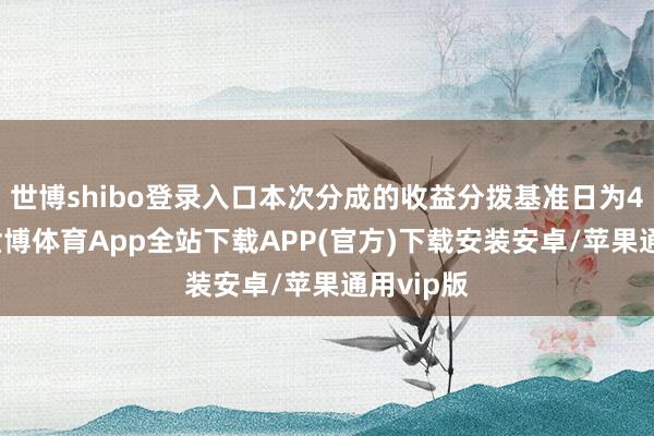 世博shibo登录入口本次分成的收益分拨基准日为4月4日-世博体育App全站下载APP(官方)下载安装安卓/苹果通用vip版