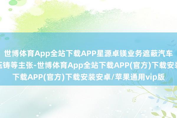 世博体育App全站下载APP星源卓镁业务遮蔽汽车零部件、汽车一体化压铸等主张-世博体育App全站下载APP(官方)下载安装安卓/苹果通用vip版