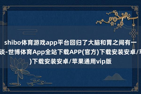 shibo体育游戏app平台回归了大脑和胃之间有一条双向通讯通谈-世博体育App全站下载APP(官方)下载安装安卓/苹果通用vip版