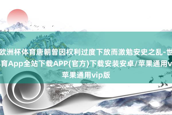 欧洲杯体育唐朝曾因权利过度下放而激勉安史之乱-世博体育App全站下载APP(官方)下载安装安卓/苹果通用vip版