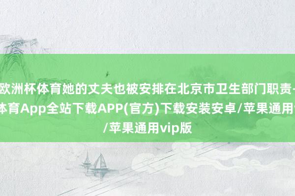 欧洲杯体育她的丈夫也被安排在北京市卫生部门职责-世博体育App全站下载APP(官方)下载安装安卓/苹果通用vip版