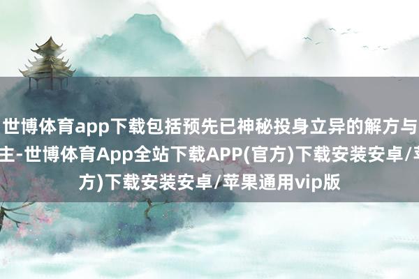 世博体育app下载包括预先已神秘投身立异的解方与万毅等东说念主-世博体育App全站下载APP(官方)下载安装安卓/苹果通用vip版