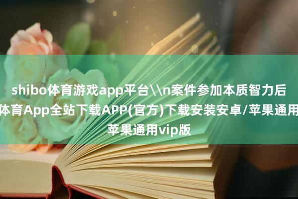 shibo体育游戏app平台\n案件参加本质智力后-世博体育App全站下载APP(官方)下载安装安卓/苹果通用vip版